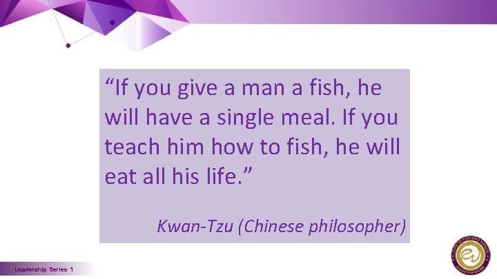 “If you give a man a fish, he will have a single meal. If