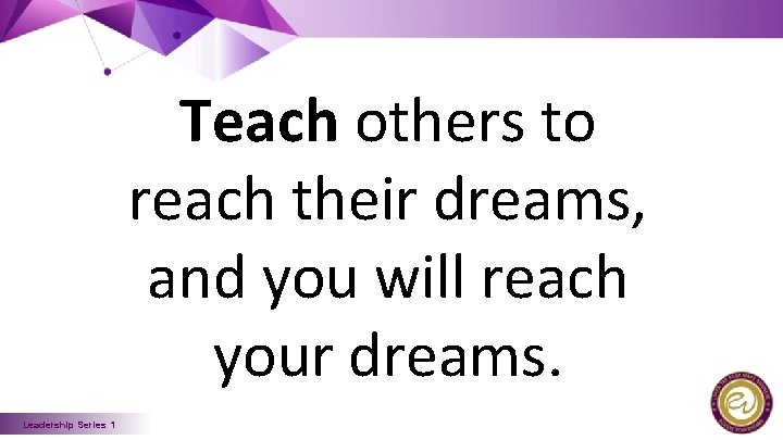 Teach others to reach their dreams, and you will reach your dreams. Leadership Series