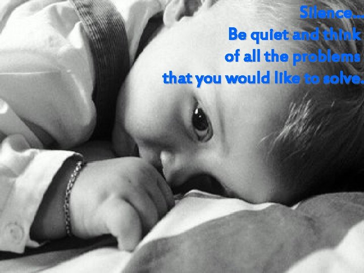 Silence. . . Be quiet and think of all the problems that you would