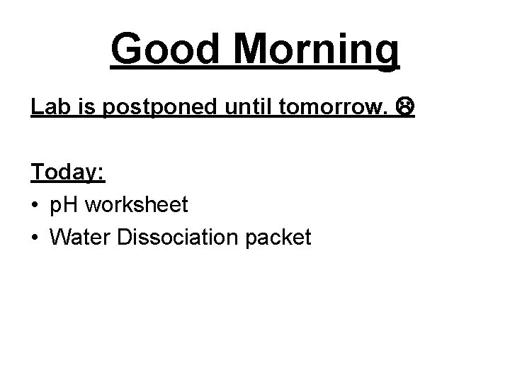 Good Morning Lab is postponed until tomorrow. Today: • p. H worksheet • Water Good Morning Lab is postponed until tomorrow. Today: • p. H worksheet • Water