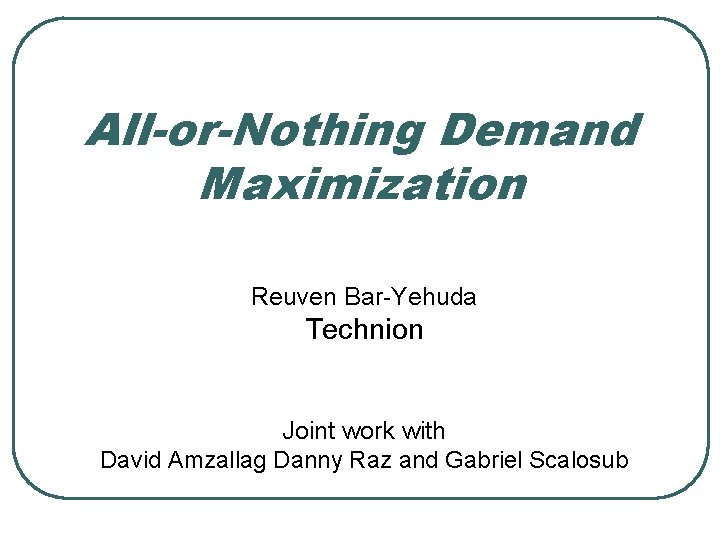 All-or-Nothing Demand Maximization Reuven Bar-Yehuda Technion Joint work with David Amzallag Danny Raz and