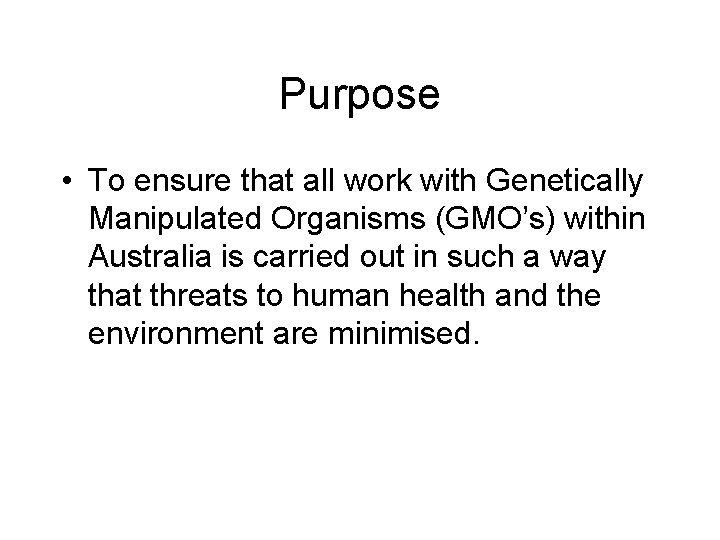 Purpose • To ensure that all work with Genetically Manipulated Organisms (GMO’s) within Australia