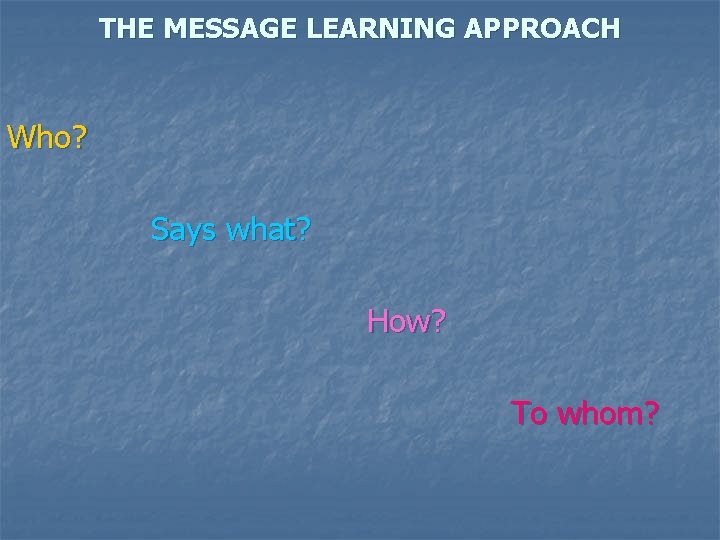 THE MESSAGE LEARNING APPROACH Who? Says what? How? To whom? 