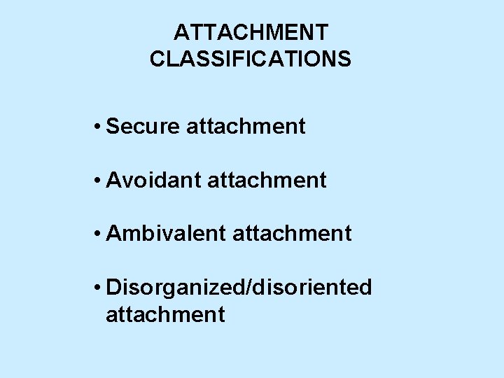 ATTACHMENT CLASSIFICATIONS • Secure attachment • Avoidant attachment • Ambivalent attachment • Disorganized/disoriented attachment
