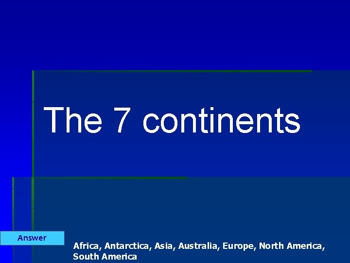 The 7 continents Answer Africa, Antarctica, Asia, Australia, Europe, North America, South America 