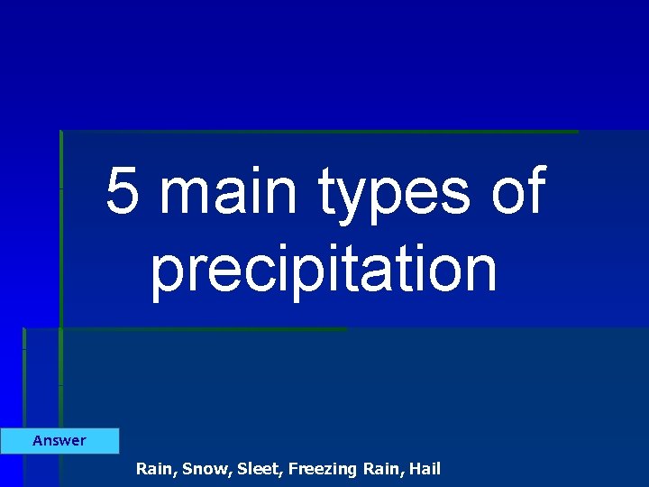 5 main types of precipitation Answer Rain, Snow, Sleet, Freezing Rain, Hail 