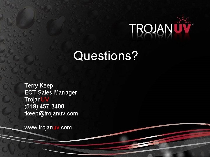 Questions? Terry Keep ECT Sales Manager Trojan. UV (519) 457 -3400 tkeep@trojanuv. com www.
