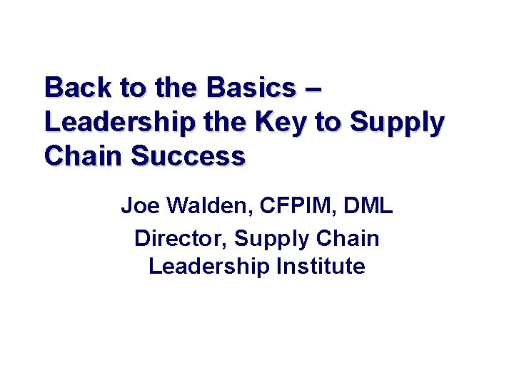 Back to the Basics – Leadership the Key to Supply Chain Success Joe Walden,