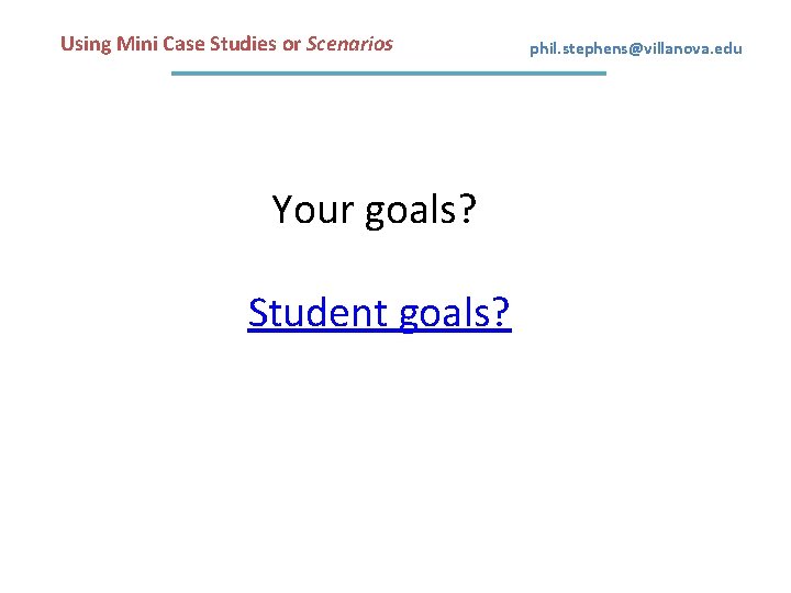 Using Mini Case Studies or Scenarios Your goals? Student goals? phil. stephens@villanova. edu 
