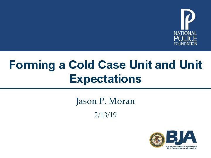 Forming a Cold Case Unit and Unit Expectations Jason P. Moran 2/13/19 