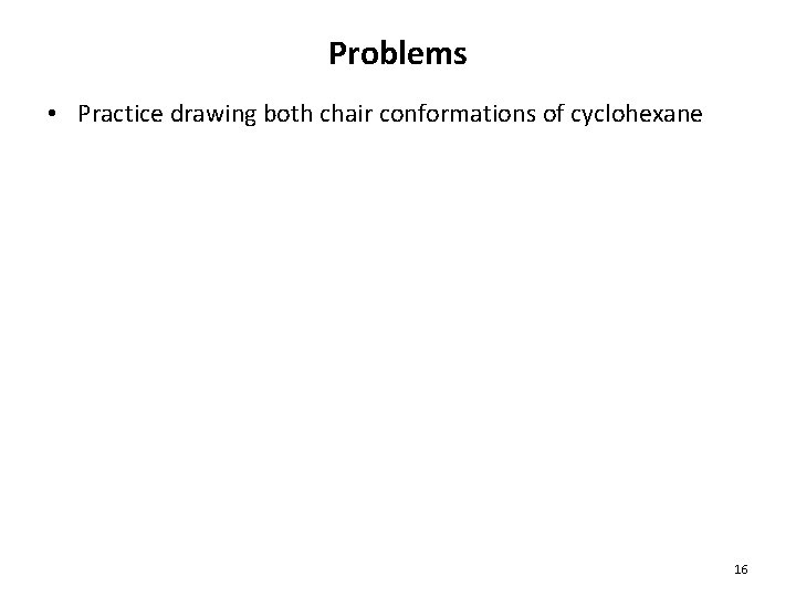 Problems • Practice drawing both chair conformations of cyclohexane 16 