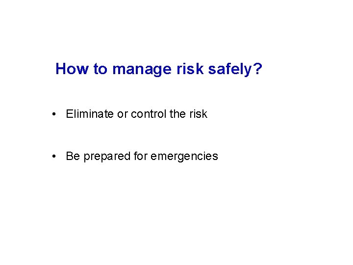 How to manage risk safely? • Eliminate or control the risk • Be prepared