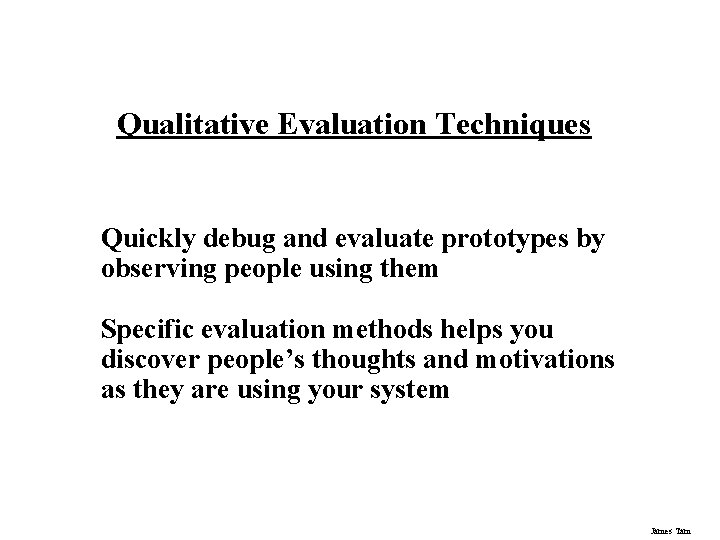 Qualitative Evaluation Techniques Quickly debug and evaluate prototypes by observing people using them Specific