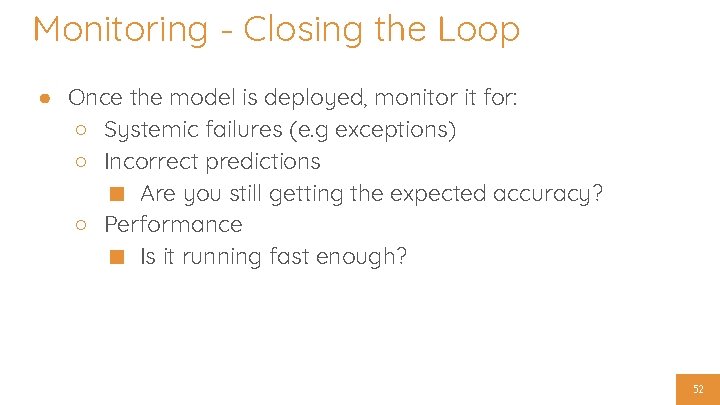 Monitoring - Closing the Loop ● Once the model is deployed, monitor it for: