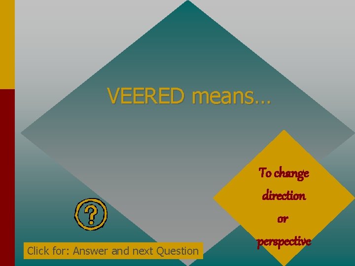 VEERED means… Click for: Answer and next Question To change direction or perspective 