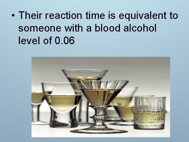  • Their reaction time is equivalent to someone with a blood alcohol level