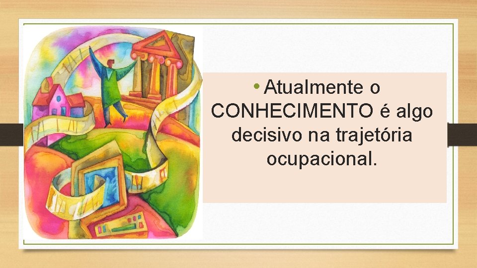  • Atualmente o CONHECIMENTO é algo decisivo na trajetória ocupacional. 