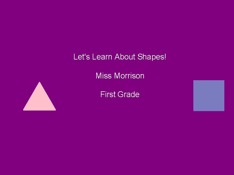 Let's Learn About Shapes! Miss Morrison First Grade 