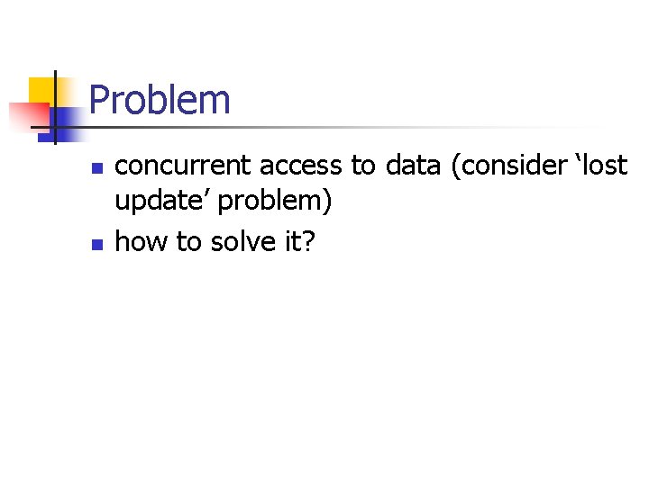 Problem n n concurrent access to data (consider ‘lost update’ problem) how to solve