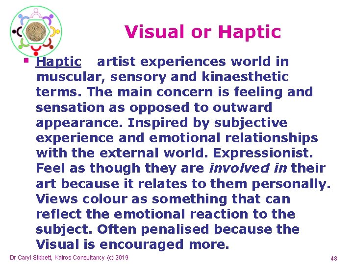 Visual or Haptic § Haptic artist experiences world in muscular, sensory and kinaesthetic terms. Visual or Haptic § Haptic artist experiences world in muscular, sensory and kinaesthetic terms.