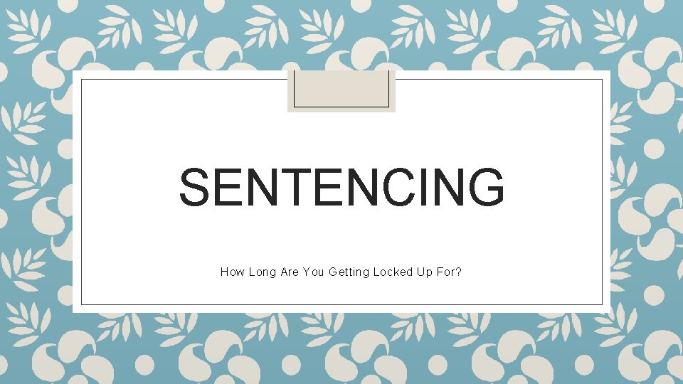 SENTENCING How Long Are You Getting Locked Up For? 