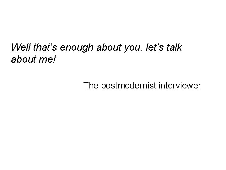 Well that’s enough about you, let’s talk about me! The postmodernist interviewer 