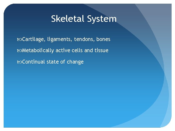 Skeletal System Cartilage, ligaments, tendons, bones Metabolically active cells and tissue Continual state of