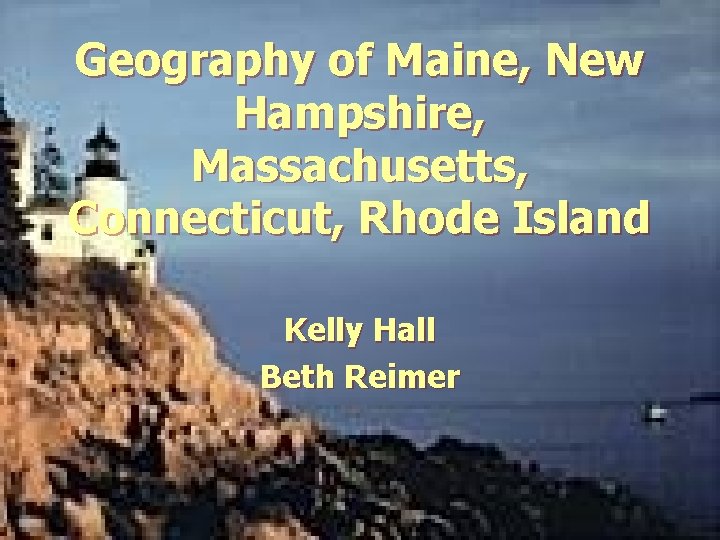 Geography of Maine, New Hampshire, Massachusetts, Connecticut, Rhode Island Kelly Hall Beth Reimer Geography of Maine, New Hampshire, Massachusetts, Connecticut, Rhode Island Kelly Hall Beth Reimer