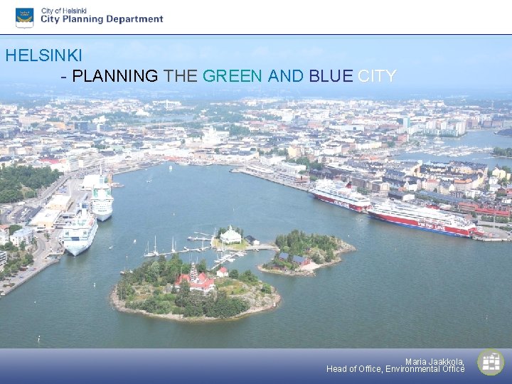 HELSINKI - PLANNING THE GREEN AND BLUE CITY Maria Jaakkola, Head of Office, Environmental