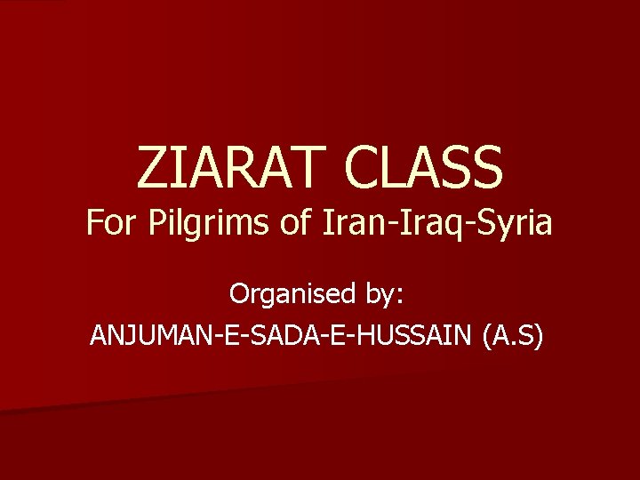 ZIARAT CLASS For Pilgrims of Iran-Iraq-Syria Organised by: ANJUMAN-E-SADA-E-HUSSAIN (A. S) 