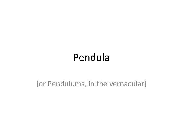 Pendula (or Pendulums, in the vernacular) 