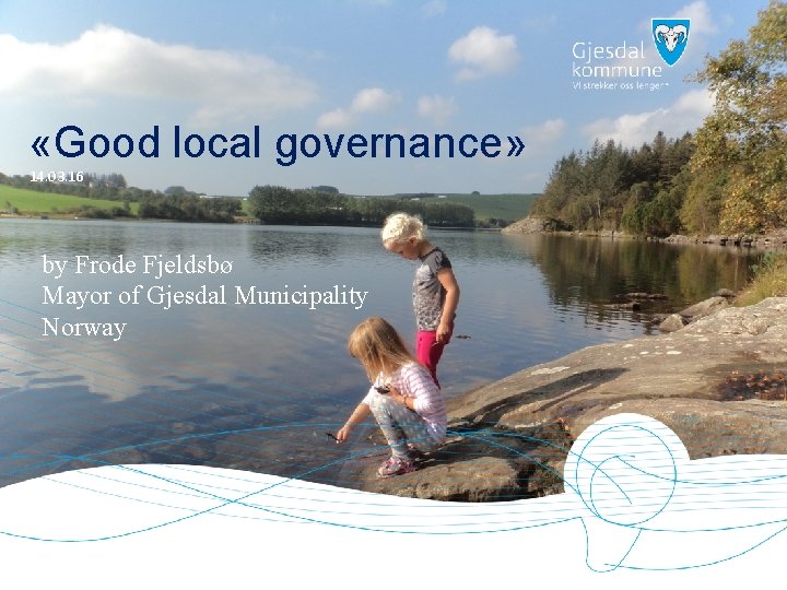  «Good local governance» 14. 03. 16 by Frode Fjeldsbø Mayor of Gjesdal Municipality