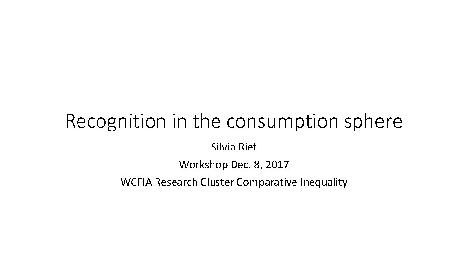 Recognition in the consumption sphere Silvia Rief Workshop Dec. 8, 2017 WCFIA Research Cluster