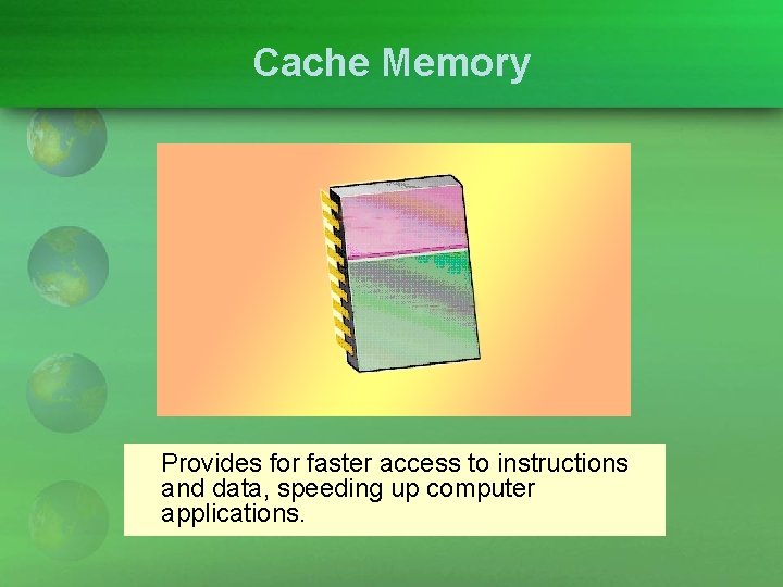 Cache Memory Provides for faster access to instructions and data, speeding up computer applications.