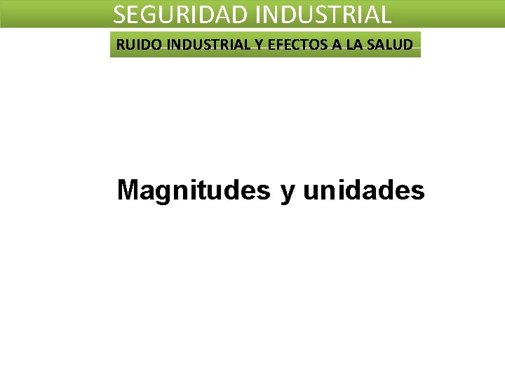 SEGURIDAD INDUSTRIAL RUIDO INDUSTRIAL Y EFECTOS A LA SALUD Magnitudes y unidades SEGURIDAD INDUSTRIAL RUIDO INDUSTRIAL Y EFECTOS A LA SALUD Magnitudes y unidades