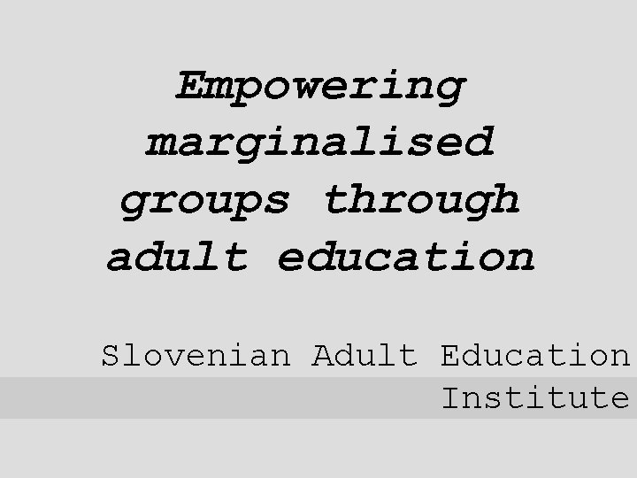 Empowering marginalised groups through adult education Slovenian Adult Education Institute 