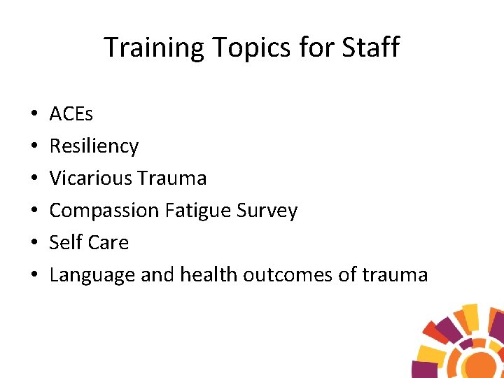 Training Topics for Staff • • • ACEs Resiliency Vicarious Trauma Compassion Fatigue Survey