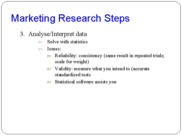 Marketing Research Steps 3. Analyse/Interpret data Solve with statistics Issues: Reliability: consistency (same result