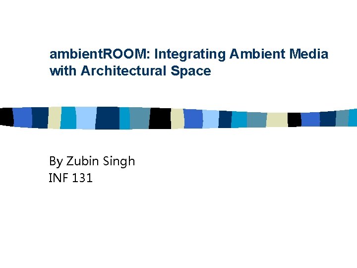 ambient. ROOM: Integrating Ambient Media with Architectural Space By Zubin Singh INF 131 