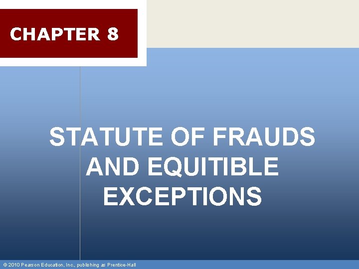 CHAPTER 8 STATUTE OF FRAUDS AND EQUITIBLE EXCEPTIONS © 2010 Pearson Education, Inc. ,