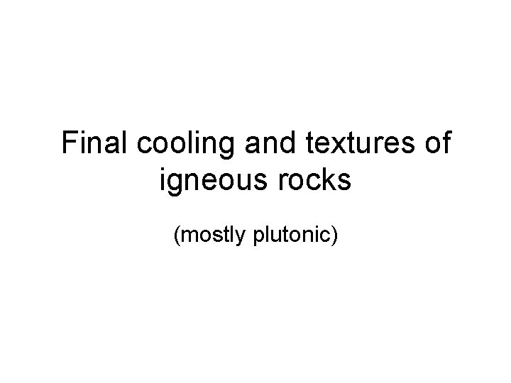 Final cooling and textures of igneous rocks (mostly plutonic) 