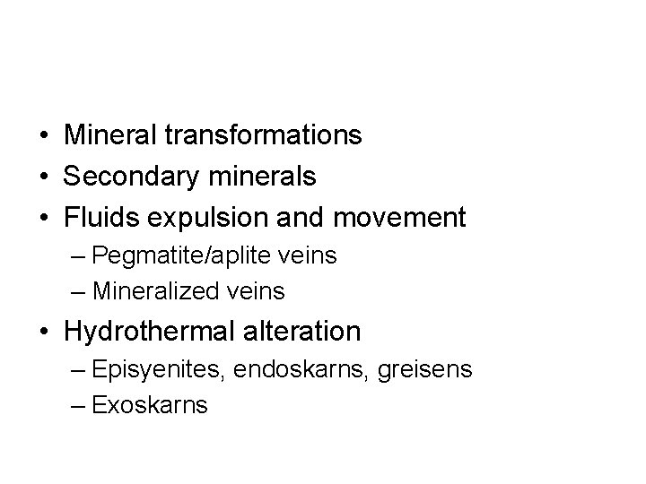  • Mineral transformations • Secondary minerals • Fluids expulsion and movement – Pegmatite/aplite