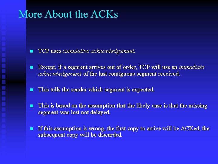 More About the ACKs n TCP uses cumulative acknowledgement. n Except, if a segment