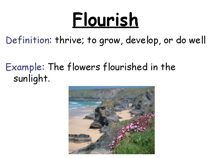 Flourish Definition: thrive; to grow, develop, or do well Example: The flowers flourished in