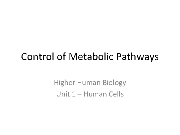 Control of Metabolic Pathways Higher Human Biology Unit 1 – Human Cells 