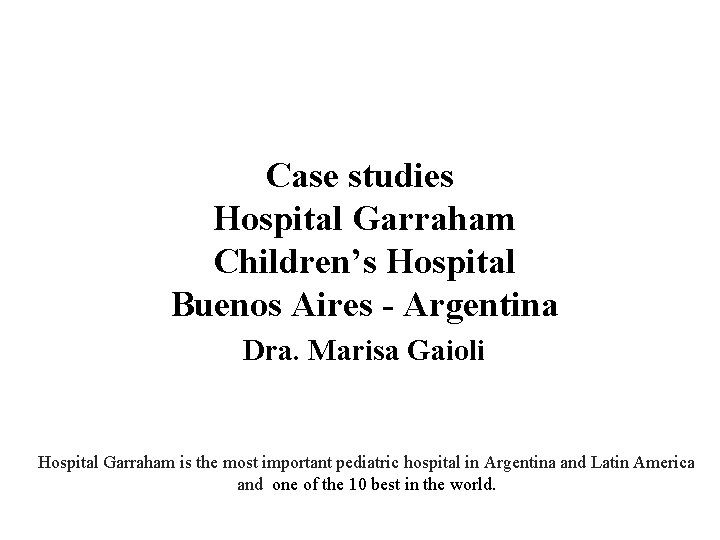 Case studies Hospital Garraham Children’s Hospital Buenos Aires - Argentina Dra. Marisa Gaioli Hospital