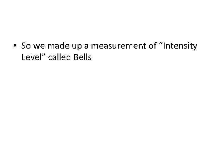  • So we made up a measurement of “Intensity Level” called Bells 