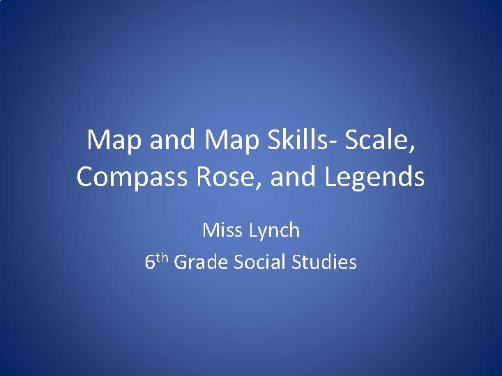 Map and Map Skills- Scale, Compass Rose, and Legends Miss Lynch 6 th Grade