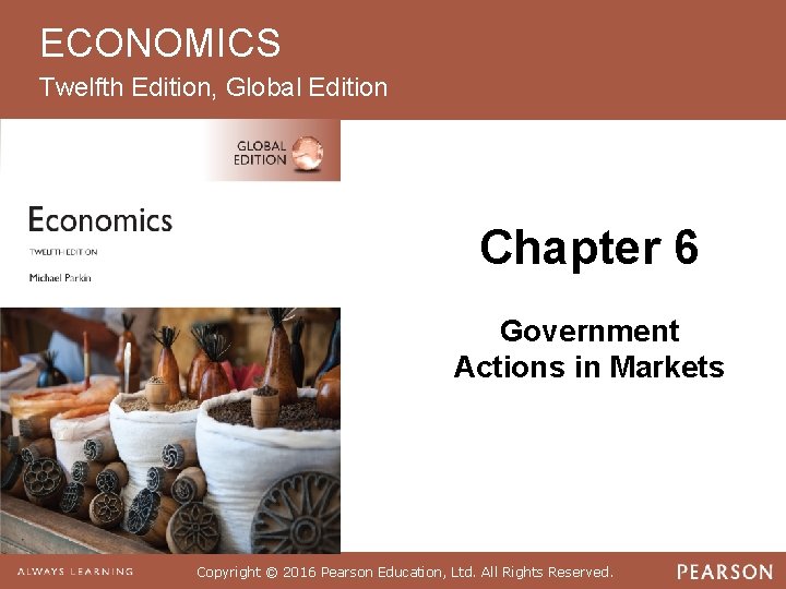 ECONOMICS Twelfth Edition, Global Edition Chapter 6 Government Actions in Markets Copyright © 2016