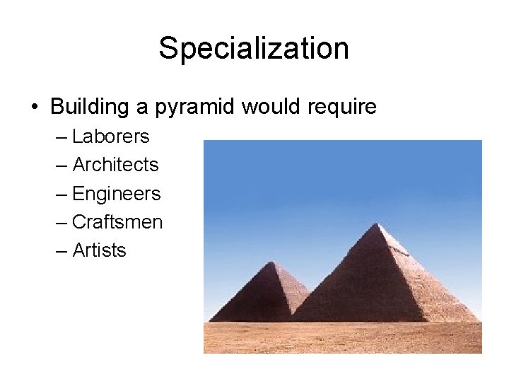 Specialization • Building a pyramid would require – Laborers – Architects – Engineers –
